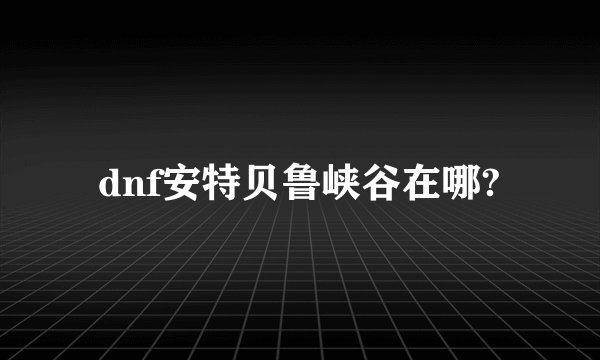 dnf安特贝鲁峡谷在哪?