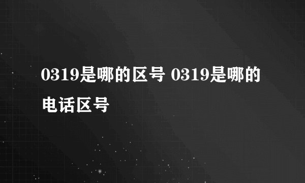0319是哪的区号 0319是哪的电话区号