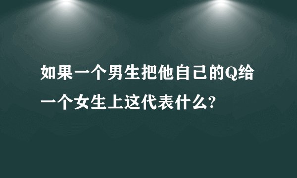 如果一个男生把他自己的Q给一个女生上这代表什么?