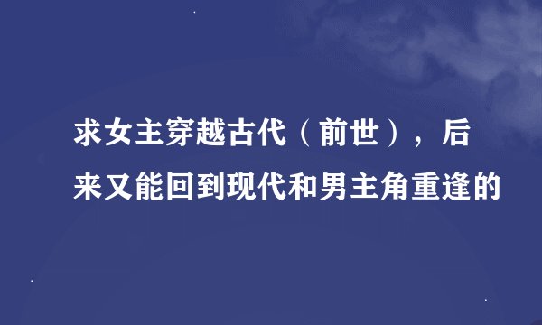 求女主穿越古代（前世），后来又能回到现代和男主角重逢的