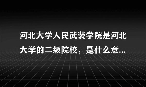 河北大学人民武装学院是河北大学的二级院校，是什么意思？二级院校是什么意思？