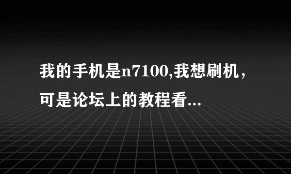 我的手机是n7100,我想刷机，可是论坛上的教程看不懂，求解释！！！