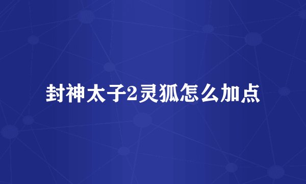 封神太子2灵狐怎么加点