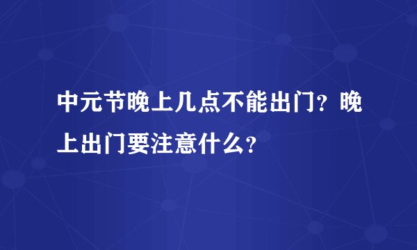 中元节晚上几点不能出门？晚上出门要注意什么？