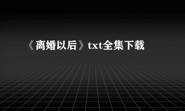 《离婚以后》txt全集下载