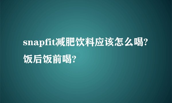 snapfit减肥饮料应该怎么喝?饭后饭前喝?