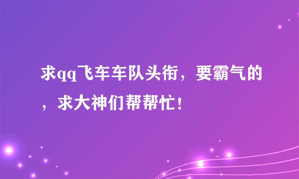 求qq飞车车队头衔，要霸气的，求大神们帮帮忙！