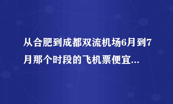 从合肥到成都双流机场6月到7月那个时段的飞机票便宜，和价格打过折多少，谢谢
