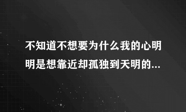 不知道不想要为什么我的心明明是想靠近却孤独到天明的歌名是什么