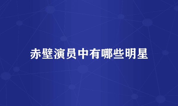 赤壁演员中有哪些明星