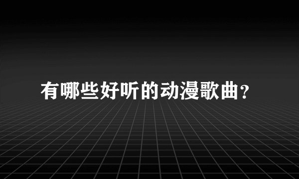 有哪些好听的动漫歌曲？