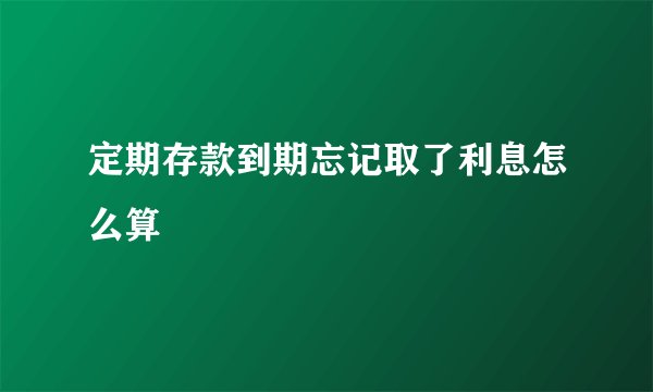 定期存款到期忘记取了利息怎么算