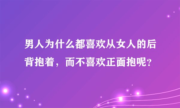男人为什么都喜欢从女人的后背抱着，而不喜欢正面抱呢？