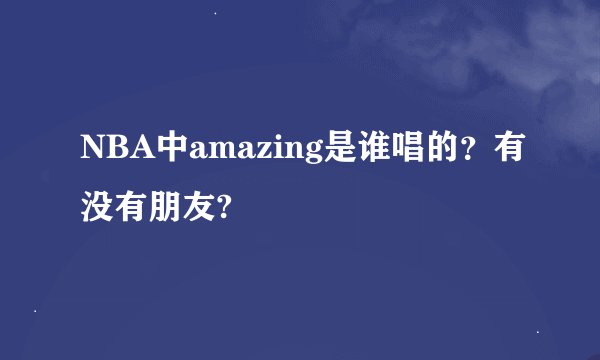 NBA中amazing是谁唱的？有没有朋友?