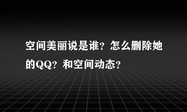 空间美丽说是谁？怎么删除她的QQ？和空间动态？