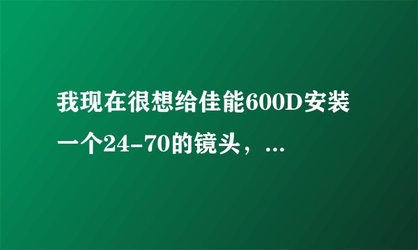 我现在很想给佳能600D安装一个24-70的镜头，不知道合不合适？