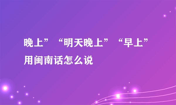晚上”“明天晚上”“早上”用闽南话怎么说