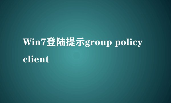 Win7登陆提示group policy client
