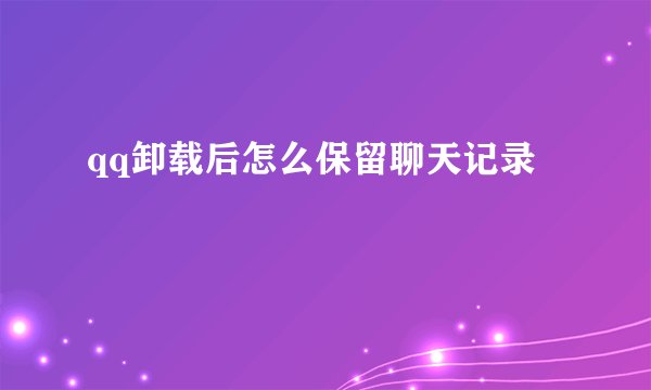 qq卸载后怎么保留聊天记录