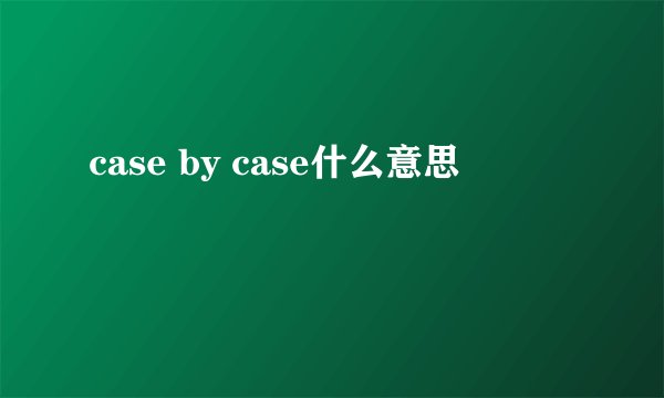 case by case什么意思