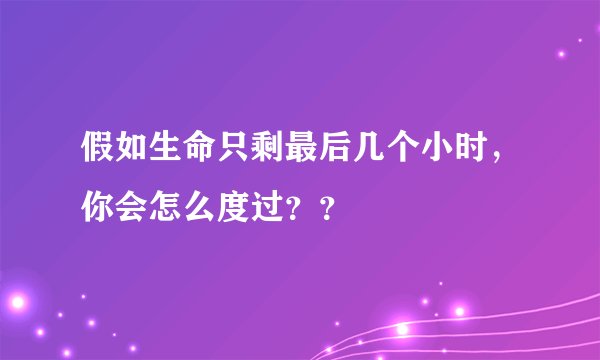 假如生命只剩最后几个小时，你会怎么度过？？