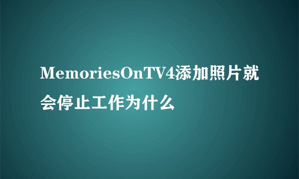 MemoriesOnTV4添加照片就会停止工作为什么