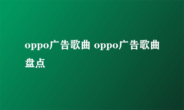 oppo广告歌曲 oppo广告歌曲盘点