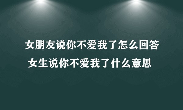 女朋友说你不爱我了怎么回答 女生说你不爱我了什么意思