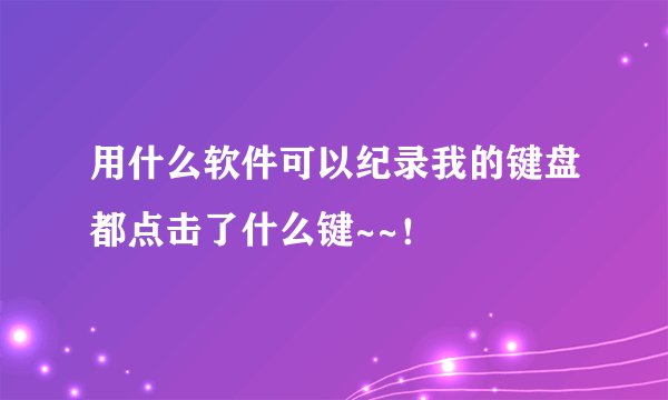 用什么软件可以纪录我的键盘都点击了什么键~~！