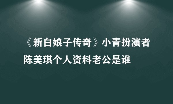 《新白娘子传奇》小青扮演者陈美琪个人资料老公是谁