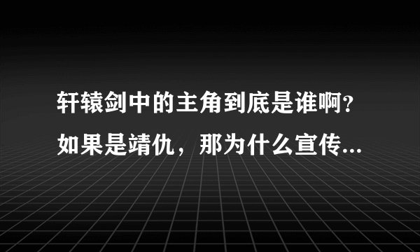 轩辕剑中的主角到底是谁啊？如果是靖仇，那为什么宣传中的人物是宇文拓啊？