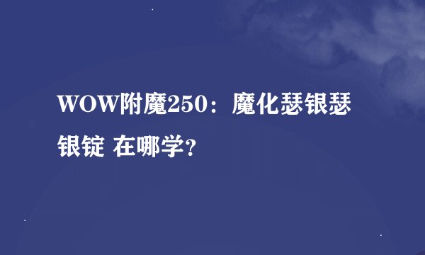 WOW附魔250：魔化瑟银瑟银锭 在哪学？