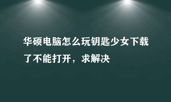 华硕电脑怎么玩钥匙少女下载了不能打开，求解决