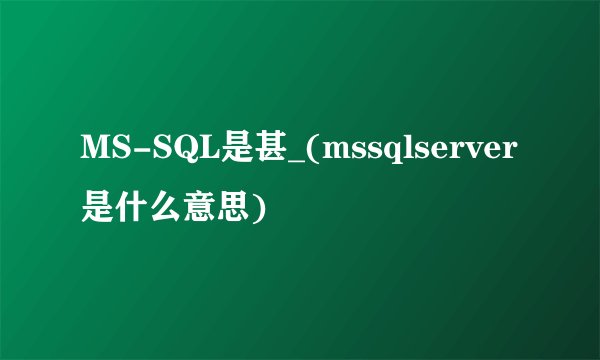 MS-SQL是甚_(mssqlserver是什么意思)
