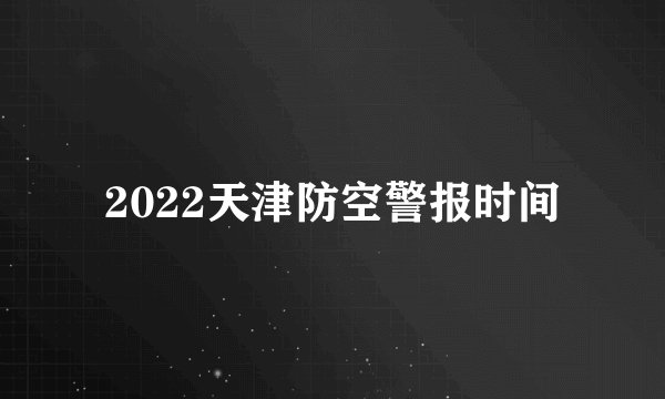 2022天津防空警报时间