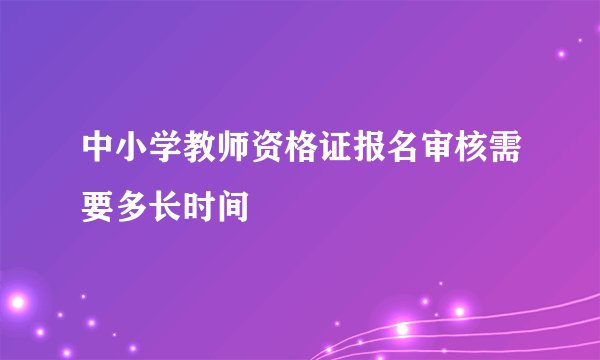 中小学教师资格证报名审核需要多长时间