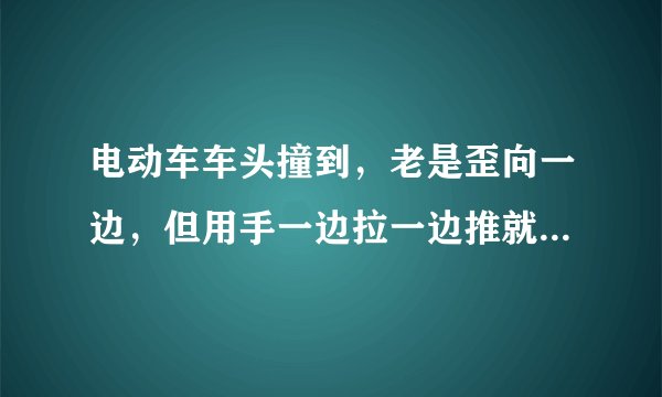 电动车车头撞到，老是歪向一边，但用手一边拉一边推就能勉强开是不是前叉坏了，前叉换得多少钱