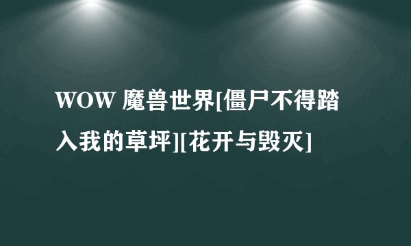 WOW 魔兽世界[僵尸不得踏入我的草坪][花开与毁灭]