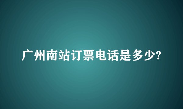 广州南站订票电话是多少?