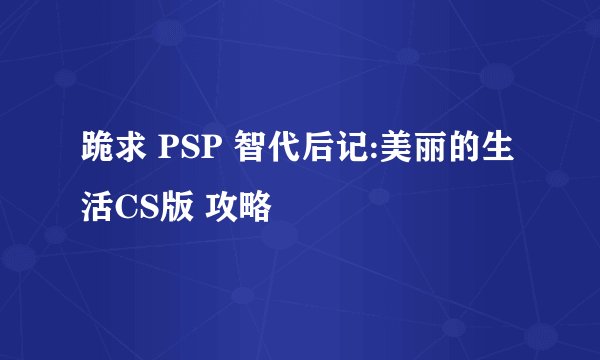 跪求 PSP 智代后记:美丽的生活CS版 攻略