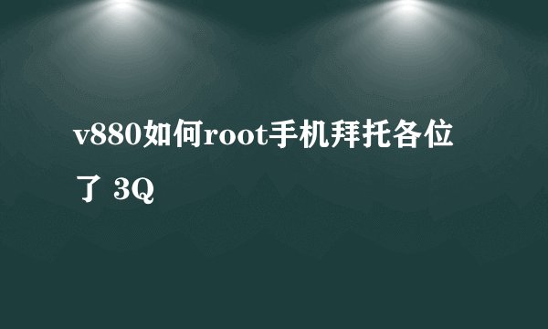 v880如何root手机拜托各位了 3Q