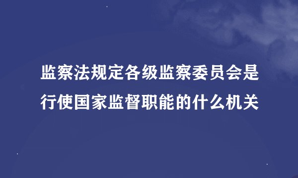 监察法规定各级监察委员会是行使国家监督职能的什么机关