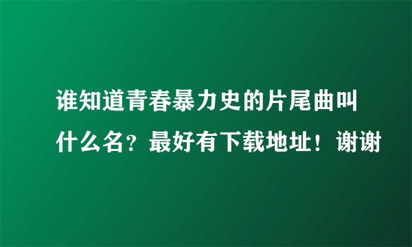 谁知道青春暴力史的片尾曲叫什么名？最好有下载地址！谢谢