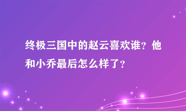 终极三国中的赵云喜欢谁？他和小乔最后怎么样了？