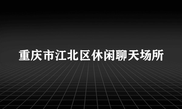 重庆市江北区休闲聊天场所