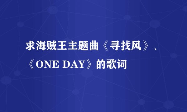 求海贼王主题曲《寻找风》、《ONE DAY》的歌词