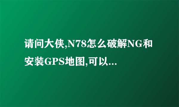 请问大侠,N78怎么破解NG和安装GPS地图,可以在线教我不?