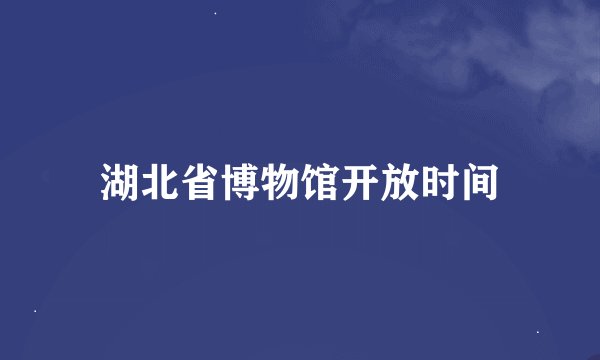 湖北省博物馆开放时间