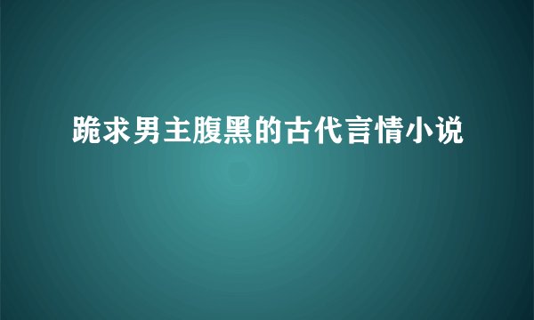 跪求男主腹黑的古代言情小说