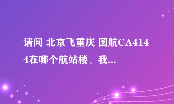请问 北京飞重庆 国航CA4144在哪个航站楼、我第一次坐飞机